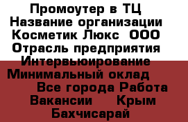 Промоутер в ТЦ › Название организации ­ Косметик Люкс, ООО › Отрасль предприятия ­ Интервьюирование › Минимальный оклад ­ 22 000 - Все города Работа » Вакансии   . Крым,Бахчисарай